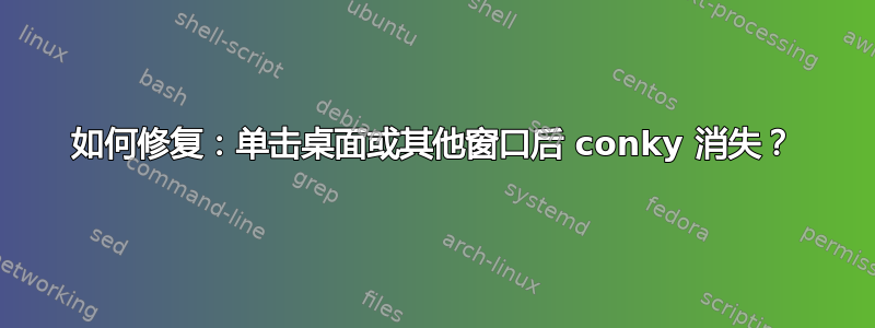 如何修复：单击桌面或其他窗口后 conky 消失？