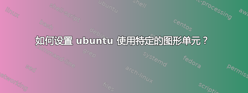 如何设置 ubuntu 使用特定的图形单元？