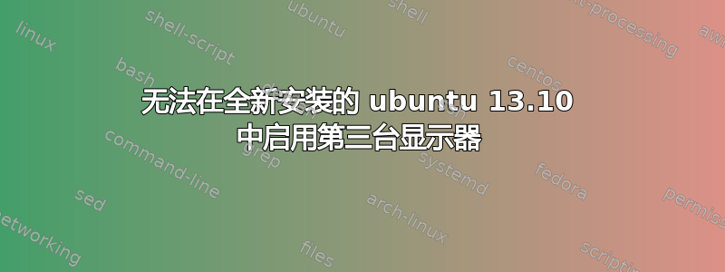 无法在全新安装的 ubuntu 13.10 中启用第三台显示器