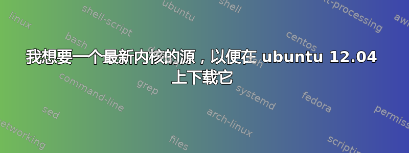 我想要一个最新内核的源，以便在 ubuntu 12.04 上下载它