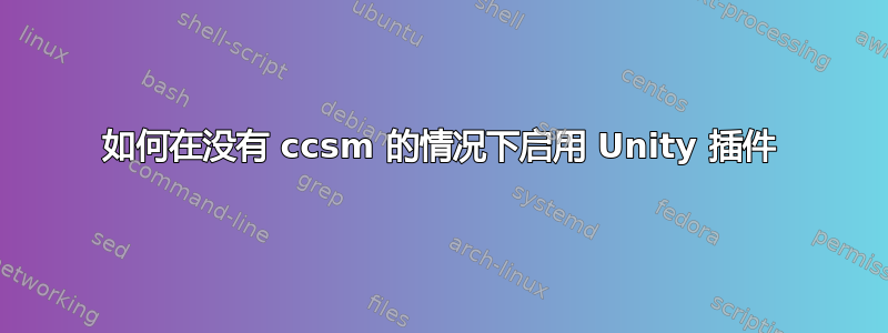 如何在没有 ccsm 的情况下启用 Unity 插件