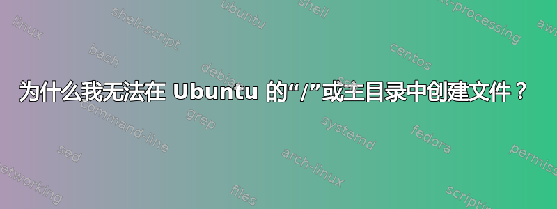 为什么我无法在 Ubuntu 的“/”或主目录中创建文件？