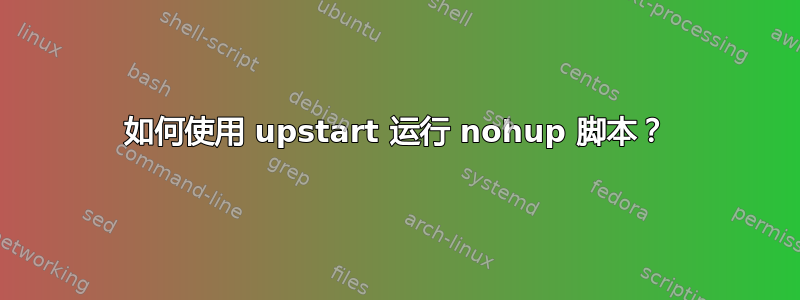 如何使用 upstart 运行 nohup 脚本？