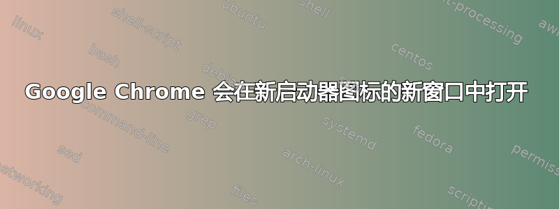 Google Chrome 会在新启动器图标的新窗口中打开