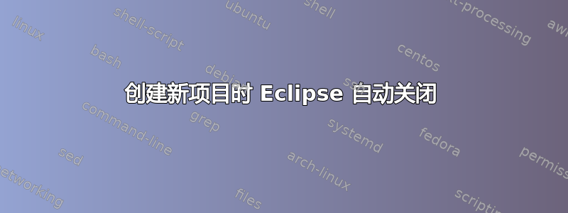 创建新项目时 Eclipse 自动关闭