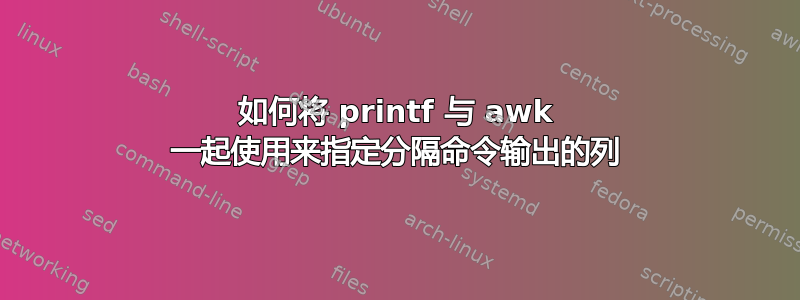 如何将 printf 与 awk 一起使用来指定分隔命令输出的列