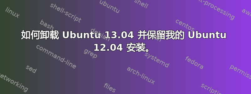 如何卸载 Ubuntu 13.04 并保留我的 Ubuntu 12.04 安装。