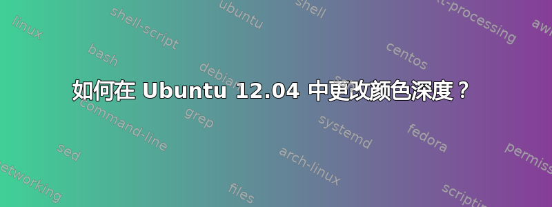 如何在 Ubuntu 12.04 中更改颜色深度？