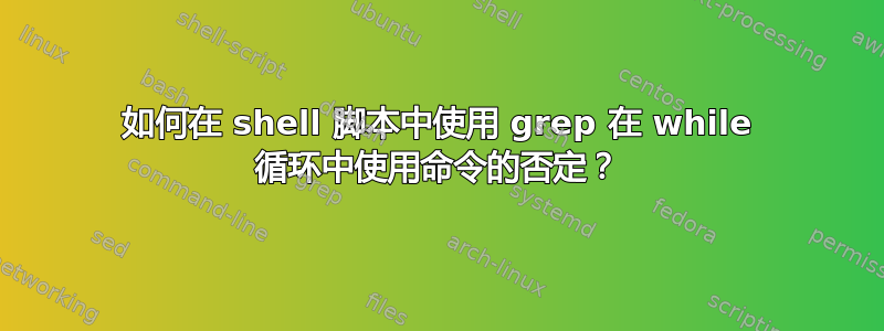 如何在 shell 脚本中使用 grep 在 while 循环中使用命令的否定？