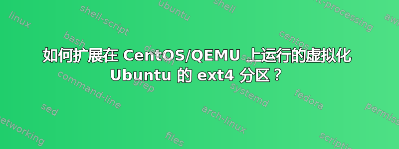 如何扩展在 CentOS/QEMU 上运行的虚拟化 Ubuntu 的 ext4 分区？