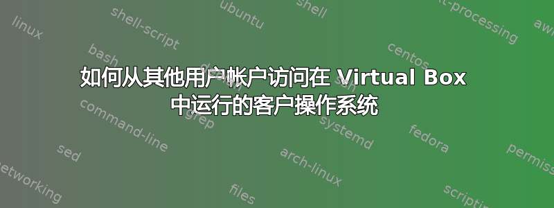 如何从其他用户帐户访问在 Virtual Box 中运行的客户操作系统