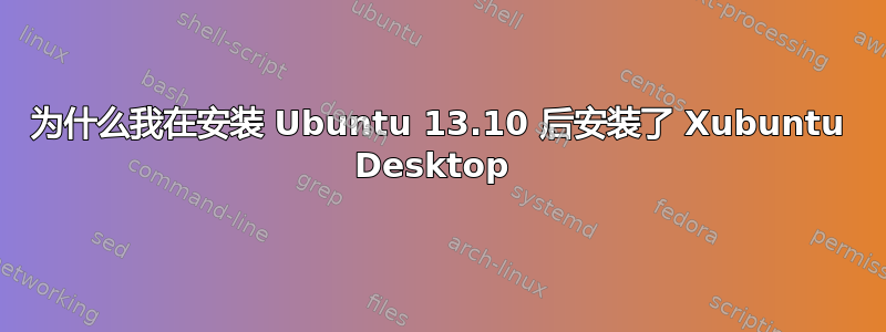 为什么我在安装 Ubuntu 13.10 后安装了 Xubuntu Desktop 