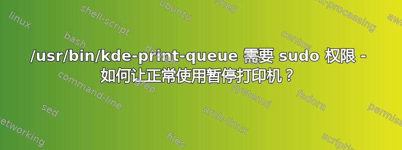 /usr/bin/kde-print-queue 需要 sudo 权限 - 如何让正常使用暂停打印机？