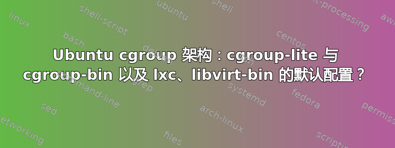 Ubuntu cgroup 架构：cgroup-lite 与 cgroup-bin 以及 lxc、libvirt-bin 的默认配置？