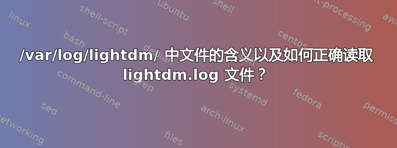 /var/log/lightdm/ 中文件的含义以及如何正确读取 lightdm.log 文件？