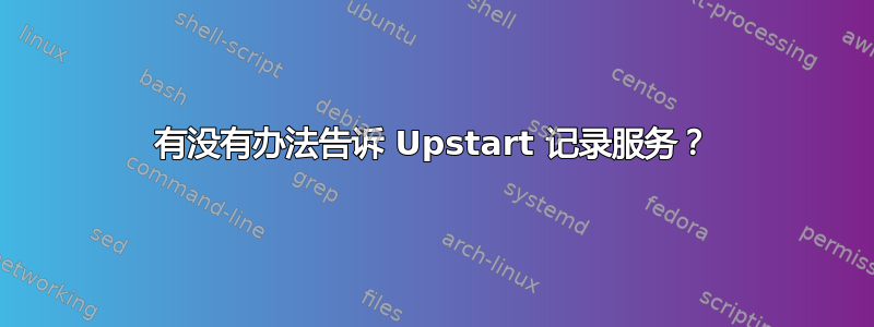 有没有办法告诉 Upstart 记录服务？