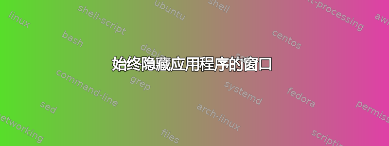 始终隐藏应用程序的窗口