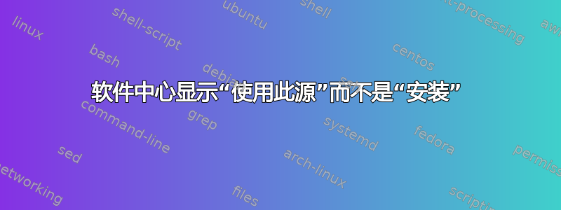 软件中心显示“使用此源”而不是“安装”