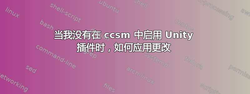 当我没有在 ccsm 中启用 Unity 插件时，如何应用更改