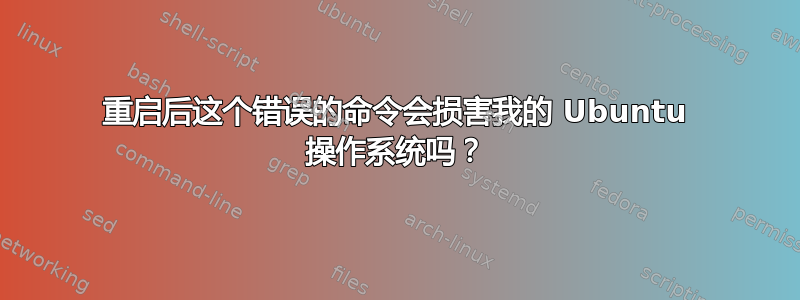 重启后这个错误的命令会损害我的 Ubuntu 操作系统吗？