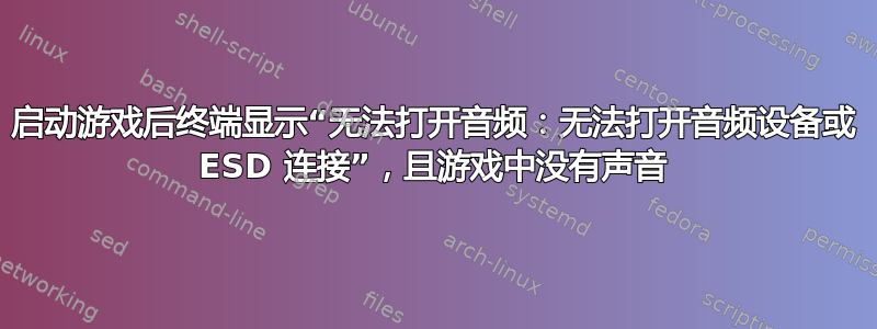 启动游戏后终端显示“无法打开音频：无法打开音频设备或 ESD 连接”，且游戏中没有声音