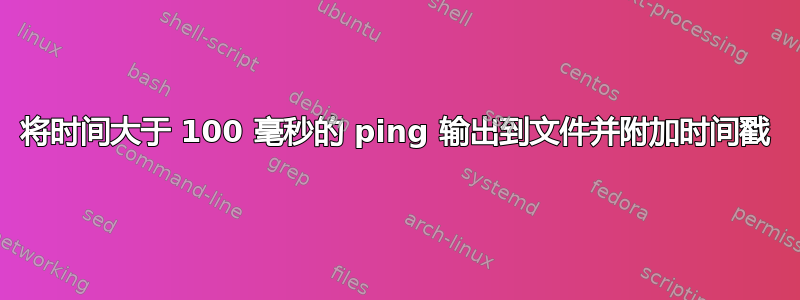 将时间大于 100 毫秒的 ping 输出到文件并附加时间戳