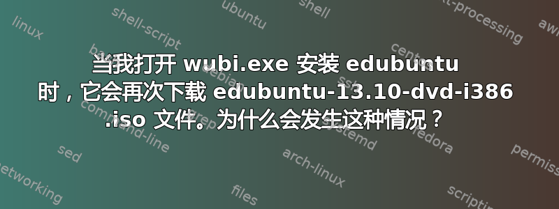 当我打开 wubi.exe 安装 edubuntu 时，它会再次下载 edubuntu-13.10-dvd-i386 .iso 文件。为什么会发生这种情况？