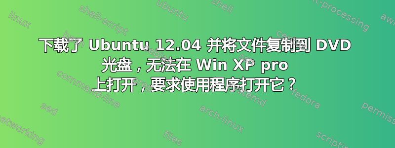 下载了 Ubuntu 12.04 并将文件复制到 DVD 光盘，无法在 Win XP pro 上打开，要求使用程序打开它？