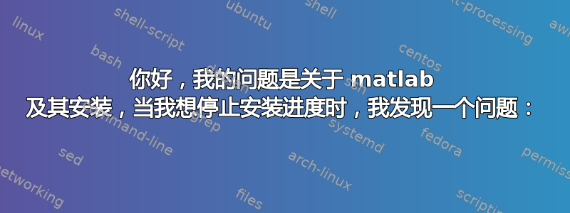 你好，我的问题是关于 matlab 及其安装，当我想停止安装进度时，我发现一个问题：