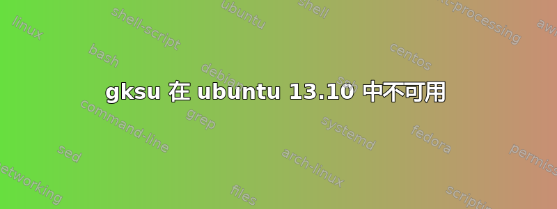 gksu 在 ubuntu 13.10 中不可用