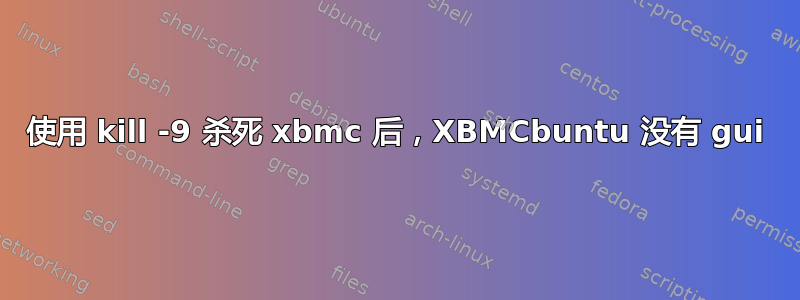 使用 kill -9 杀死 xbmc 后，XBMCbuntu 没有 gui