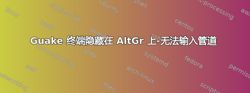 Guake 终端隐藏在 AltGr 上-无法输入管道