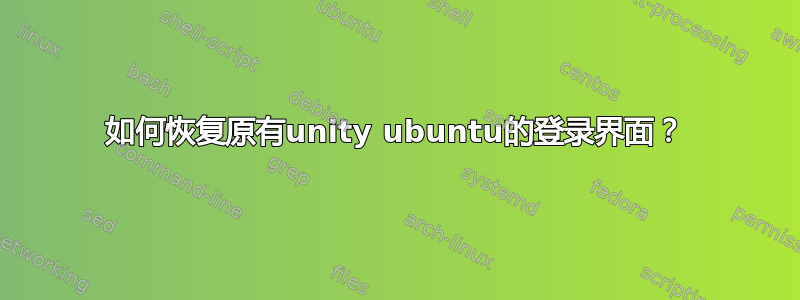 如何恢复原有unity ubuntu的登录界面？