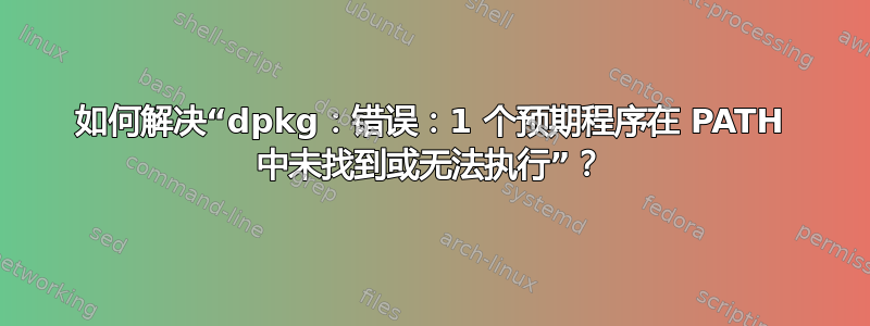 如何解决“dpkg：错误：1 个预期程序在 PATH 中未找到或无法执行”？