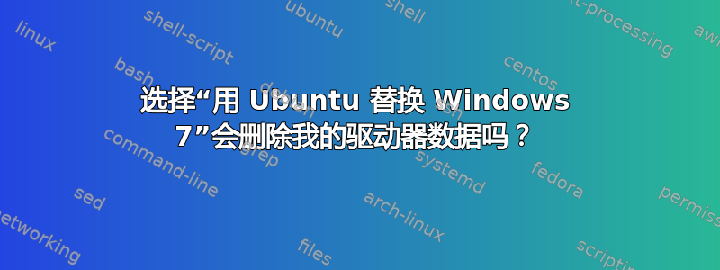 选择“用 Ubuntu 替换 Windows 7”会删除我的驱动器数据吗？