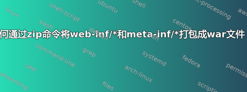 如何通过zip命令将web-inf/*和meta-inf/*打包成war文件？ 