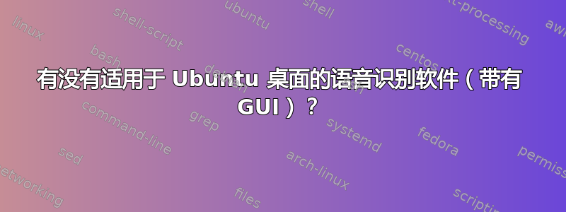 有没有适用于 Ubuntu 桌面的语音识别软件（带有 GUI）？