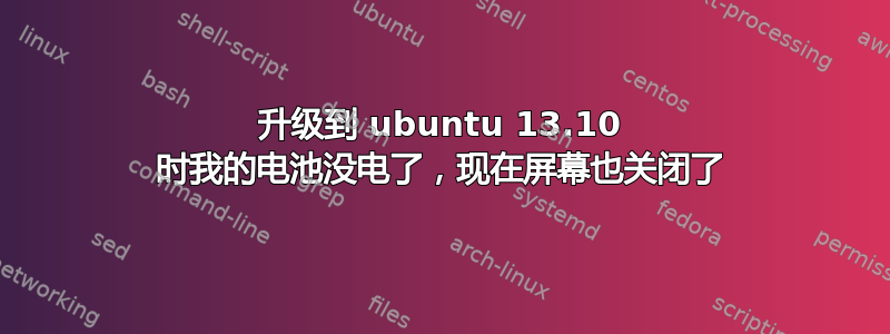 升级到 ubuntu 13.10 时我的电池没电了，现在屏幕也关闭了