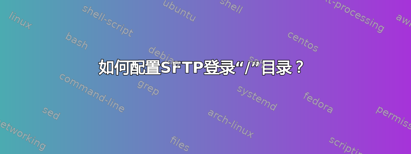 如何配置SFTP登录“/”目录？