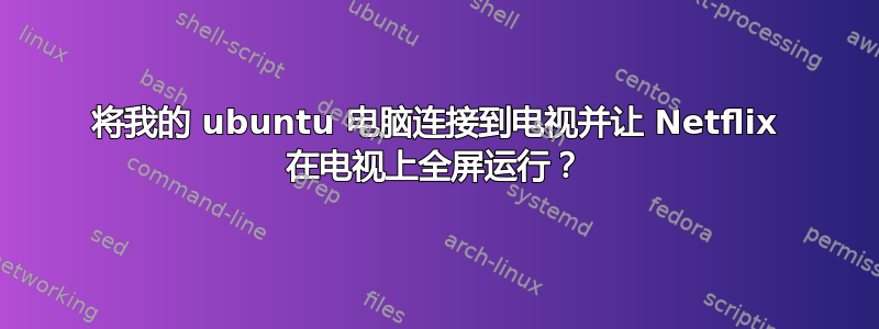 将我的 ubuntu 电脑连接到电视并让 Netflix 在电视上全屏运行？