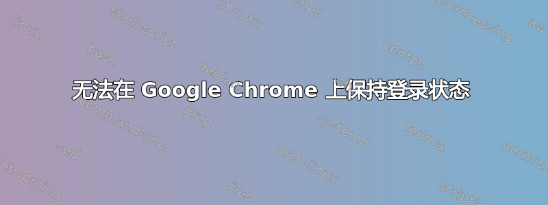 无法在 Google Chrome 上保持登录状态