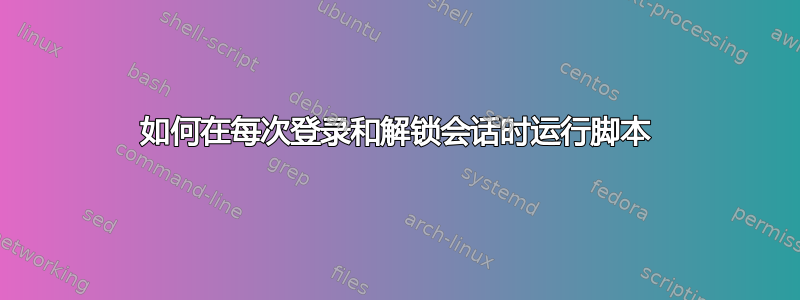 如何在每次登录和解锁会话时运行脚本