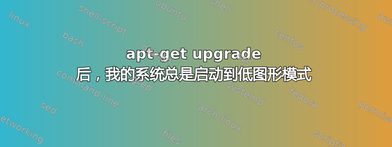 apt-get upgrade 后，我的系统总是启动到低图形模式