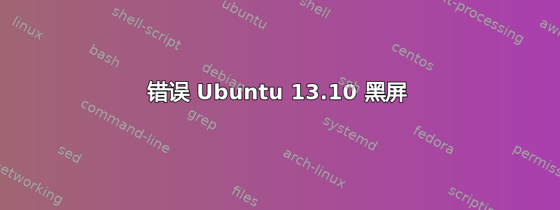 错误 Ubuntu 13.10 黑屏