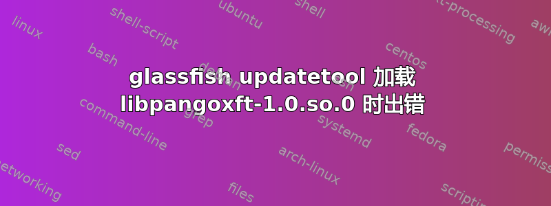 glassfish updatetool 加载 libpangoxft-1.0.so.0 时出错