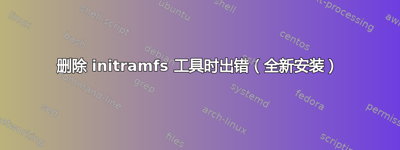 删除 initramfs 工具时出错（全新安装）