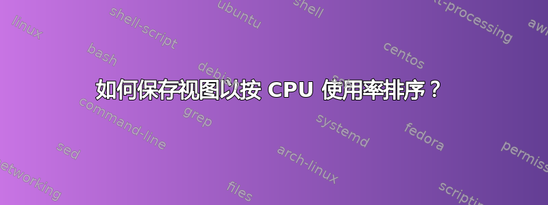 如何保存视图以按 CPU 使用率排序？