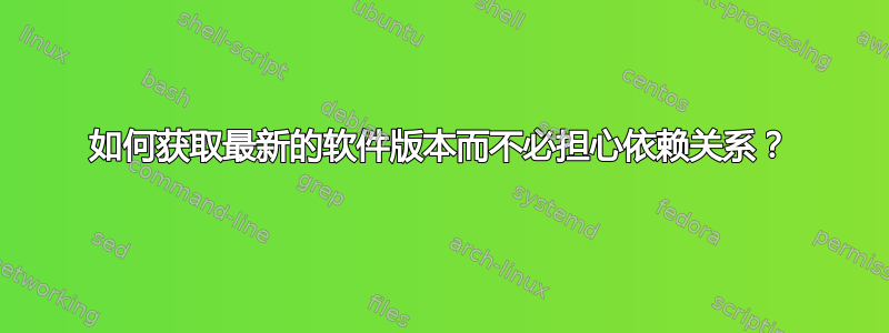 如何获取最新的软件版本而不必担心依赖关系？