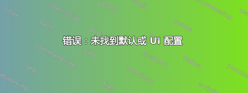 错误：未找到默认或 UI 配置