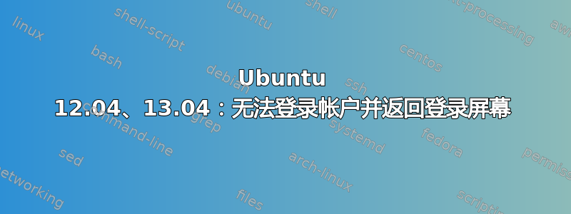 Ubuntu 12.04、13.04：无法登录帐户并返回登录屏幕